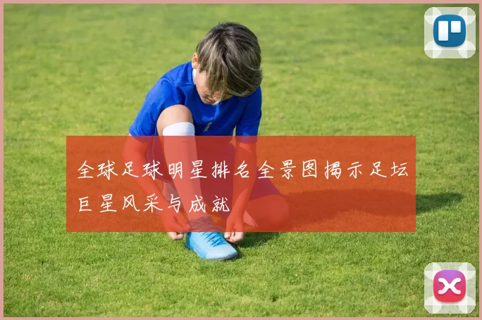 全球足球明星排名全景图揭示足坛巨星风采与成就