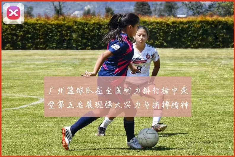 广州篮球队在全国耐力排行榜中荣登第五名展现强大实力与拼搏精神