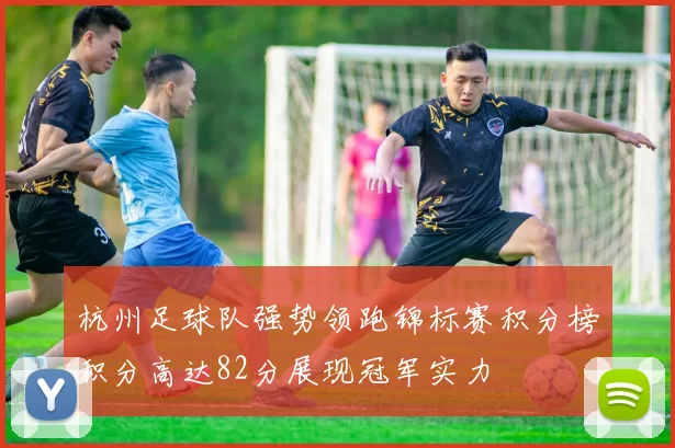 杭州足球队强势领跑锦标赛积分榜积分高达82分展现冠军实力