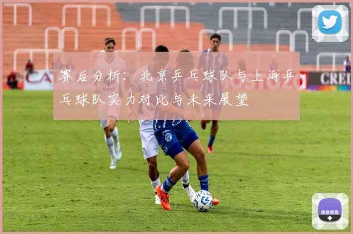 赛后分析：北京乒乓球队与上海乒乓球队实力对比与未来展望