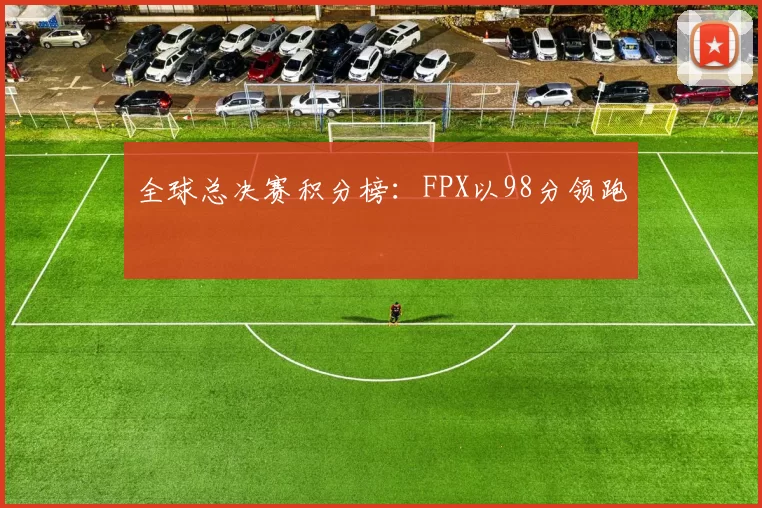 全球总决赛积分榜：FPX以98分领跑