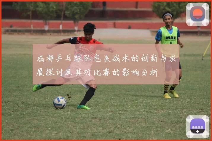 成都乒乓球队包夹战术的创新与发展探讨及其对比赛的影响分析