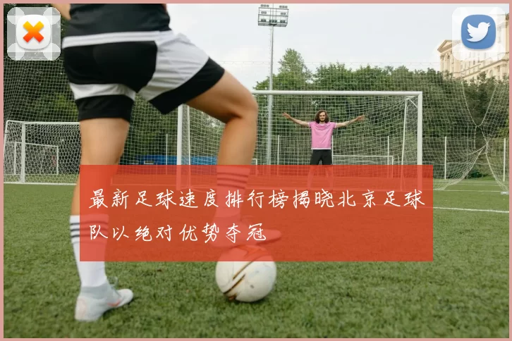 最新足球速度排行榜揭晓北京足球队以绝对优势夺冠