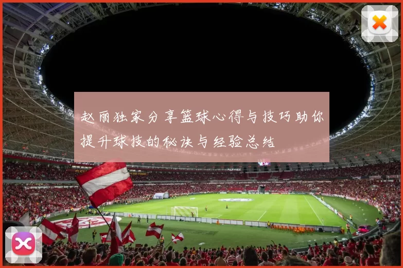 赵丽独家分享篮球心得与技巧助你提升球技的秘诀与经验总结