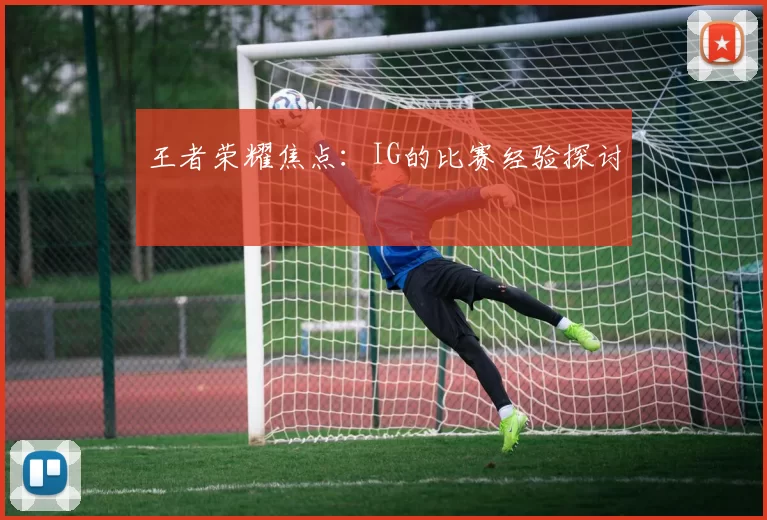 王者荣耀焦点：IG的比赛经验探讨