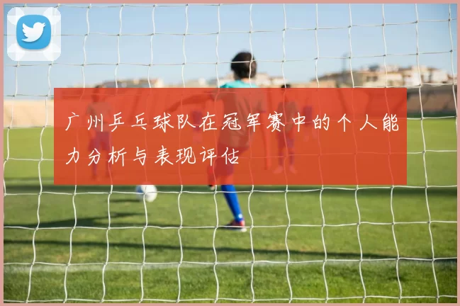 广州乒乓球队在冠军赛中的个人能力分析与表现评估