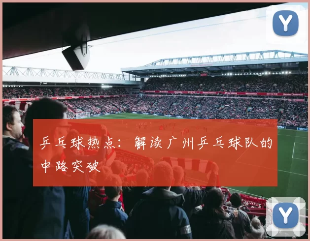 乒乓球热点：解读广州乒乓球队的中路突破
