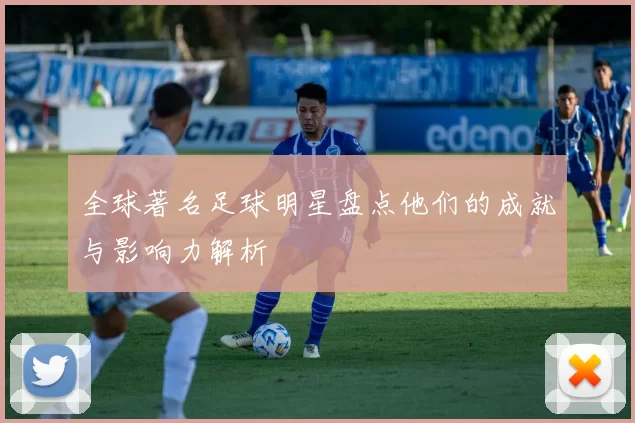 全球著名足球明星盘点他们的成就与影响力解析