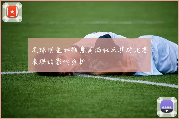 足球明星加维身高揭秘及其对比赛表现的影响分析
